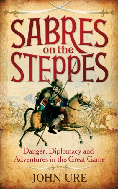 Sabres on the Steppes : Danger, Diplomacy and Adventure in the Great Game, Hardback Book