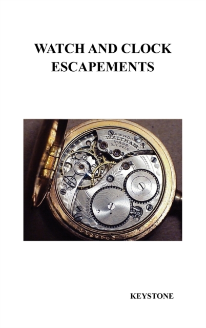 Watch and Clock Escapements : A Complete Study In Theory and Practice of the Lever, Cylinder and Chronometer Escapements, Together with a Brief Account of ... and Evolution of the Escapement in Horolo, Hardback Book