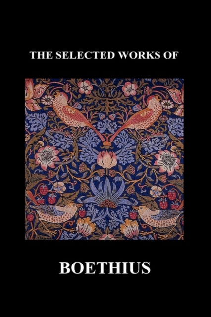 THE SELECTED WORKS OF Anicius Manlius Severinus Boethius (Including THE TRINITY IS ONE GOD NOT THREE GODS and CONSOLATION OF PHILOSOPHY) (Paperback), Paperback / softback Book