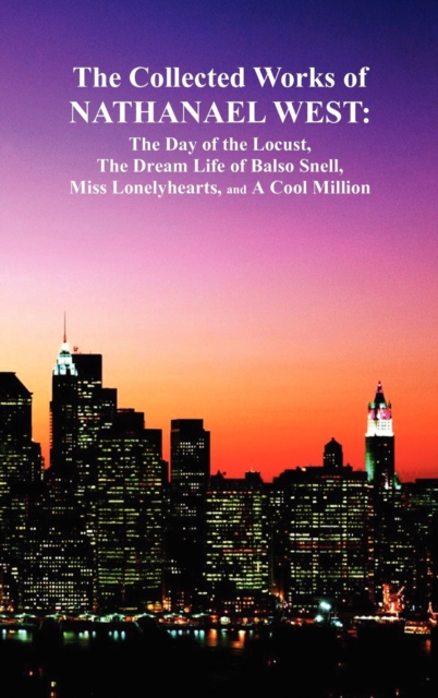 The Collected Works of Nathanael West : The Day of the Locust; The Dream Life of Balso Snell; Miss Lonelyhearts; A Cool Million, Hardback Book