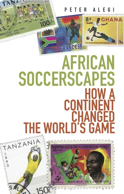 African Soccerscapes : How A Continent Changed the World's Game, Paperback / softback Book