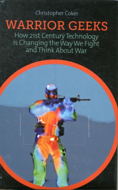 Warrior Geeks : How 21st Century Technology is Changing the Way We Fight and Think About War, Hardback Book