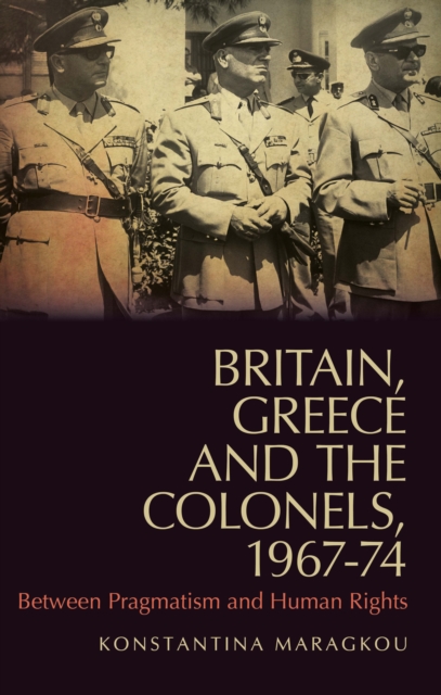 Britain, Greece and the Colonels, 1967-74 : Between Pragmatism and Human Rights, Paperback / softback Book