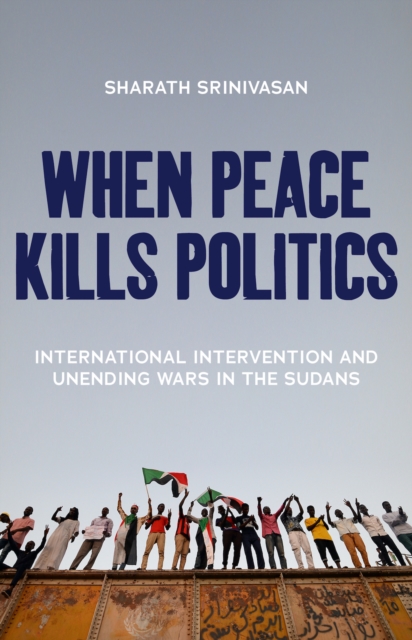 When Peace Kills Politics : International Intervention and Unending Wars in the Sudans, Paperback / softback Book