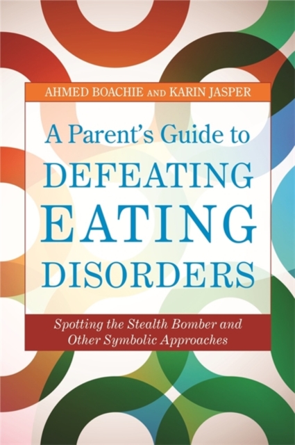 A Parent's Guide to Defeating Eating Disorders : Spotting the Stealth Bomber and Other Symbolic Approaches, Paperback / softback Book