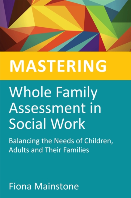 Mastering Whole Family Assessment in Social Work : Balancing the Needs of Children, Adults and Their Families, Paperback / softback Book