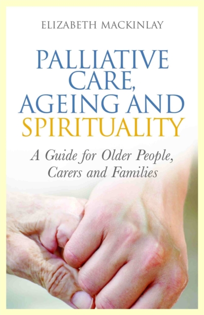 Palliative Care, Ageing and Spirituality : A Guide for Older People, Carers and Families, Paperback / softback Book