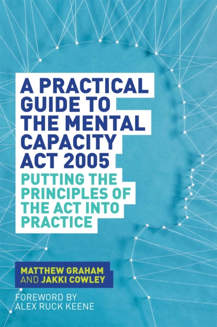 A Practical Guide to the Mental Capacity Act 2005 : Putting the Principles of the Act into Practice, Paperback / softback Book
