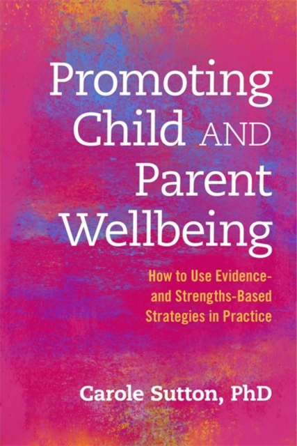 Promoting Child and Parent Wellbeing : How to Use Evidence- and Strengths-Based Strategies in Practice, Paperback / softback Book
