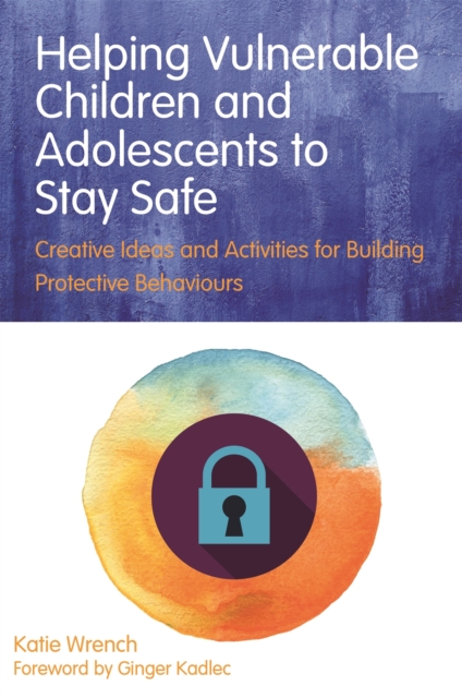 Helping Vulnerable Children and Adolescents to Stay Safe : Creative Ideas and Activities for Building Protective Behaviours, Paperback / softback Book
