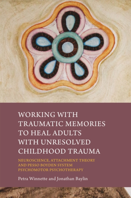 Working with Traumatic Memories to Heal Adults with Unresolved Childhood Trauma : Neuroscience, Attachment Theory and Pesso Boyden System Psychomotor Psychotherapy, Paperback / softback Book