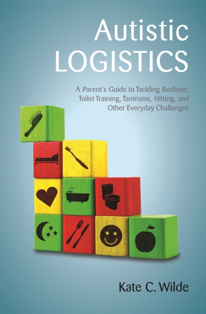 Autistic Logistics : A Parent's Guide to Tackling Bedtime, Toilet Training, Tantrums, Hitting, and Other Everyday Challenges, Paperback / softback Book