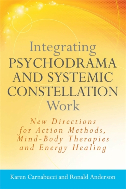 Integrating Psychodrama and Systemic Constellation Work : New Directions for Action Methods, Mind-Body Therapies and Energy Healing, Paperback / softback Book