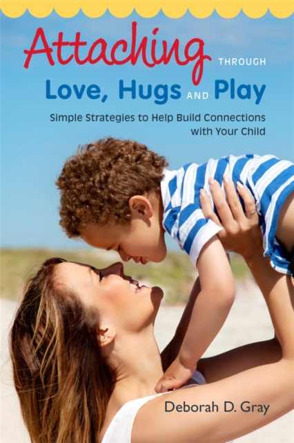 Attaching Through Love, Hugs and Play : Simple Strategies to Help Build Connections with Your Child, Paperback / softback Book