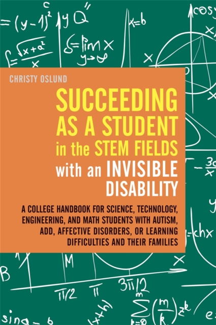 Succeeding as a Student in the STEM Fields with an Invisible Disability : A College Handbook for Science, Technology, Engineering, and Math Students with Autism, ADD, Affective Disorders, or Learning, Paperback / softback Book
