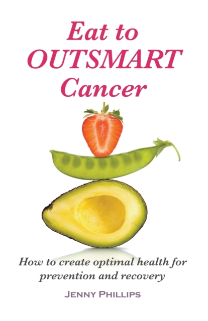 Eat to Outsmart Cancer : How to create optimal health for prevention & recovery, Paperback / softback Book