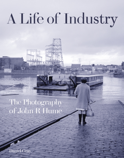 A Life of Industry : The Photography of John R Hume, Hardback Book