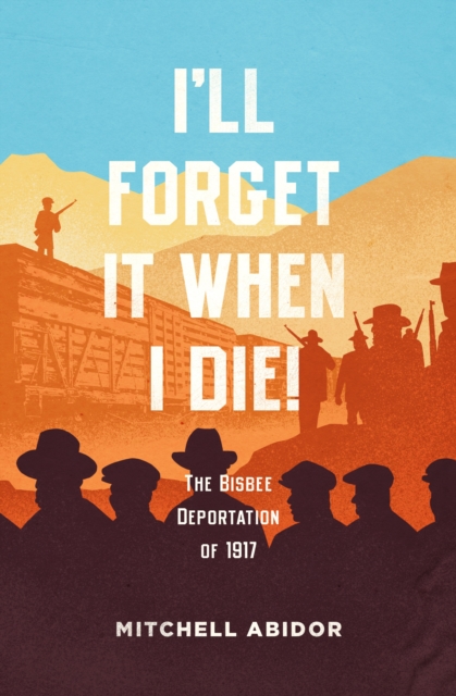 I'll Forget It When I Die! : The Bisbee Deportation of 1917, EPUB eBook
