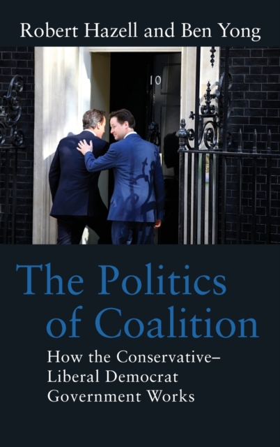 The Politics of Coalition : How the Conservative - Liberal Democrat Government Works, Hardback Book