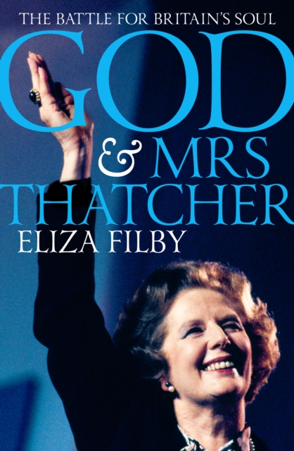 God and Mrs Thatcher : Conviction Politics in Britain's Secular Age, Hardback Book