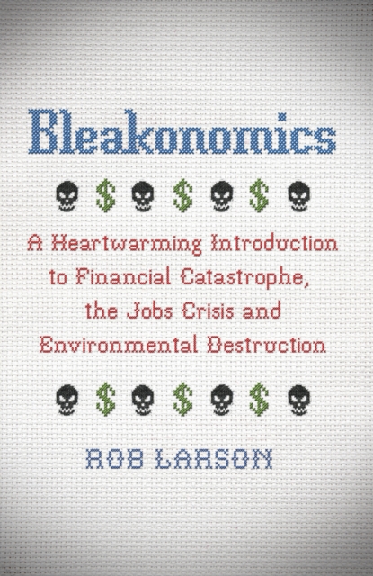 Bleakonomics : A Heartwarming Introduction to Financial Catastrophe, the Jobs Crisis and Environmental Destruction, PDF eBook