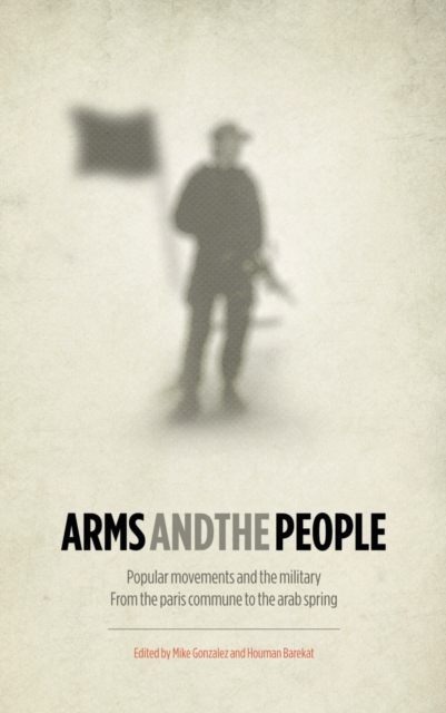 Arms and the People : Popular Movements and the Military from the Paris Commune to the Arab Spring, PDF eBook