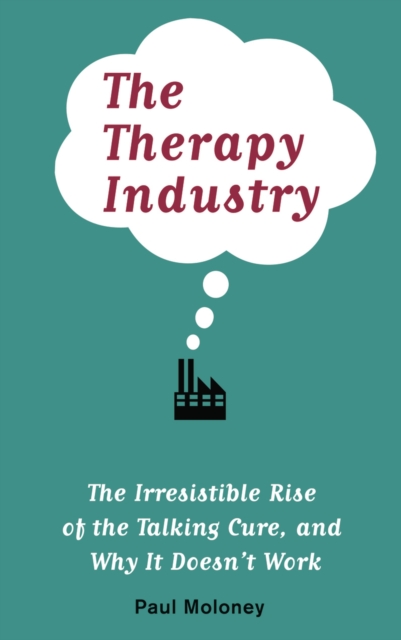 The Therapy Industry : The Irresistible Rise of the Talking Cure, and Why It Doesn't Work, EPUB eBook