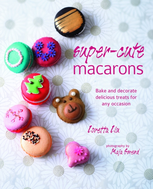 Super-cute Macarons : Bake and Decorate Delicious Treats for Any Occasion, Hardback Book