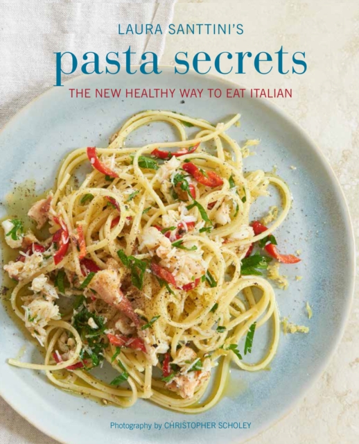 Laura Santini's Pasta Secrets : Over 70 Delicious Recipes, from Authentic Classics to Modern and Healthful Alternatives, Hardback Book