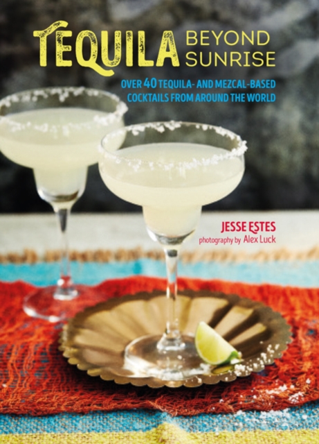Tequila Beyond Sunrise : Over 40 Tequila and Mezcal-Based Cocktails from Around the World, Hardback Book