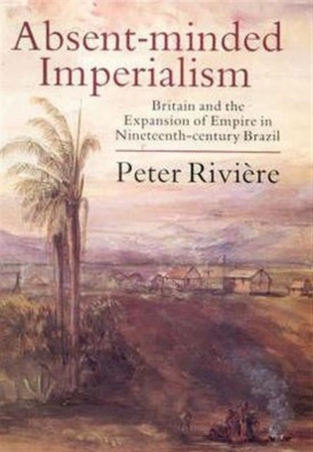 Absent-minded Imperialism : Britain and the Expansion of Empire in Nineteenth-century Brazil, Book Book