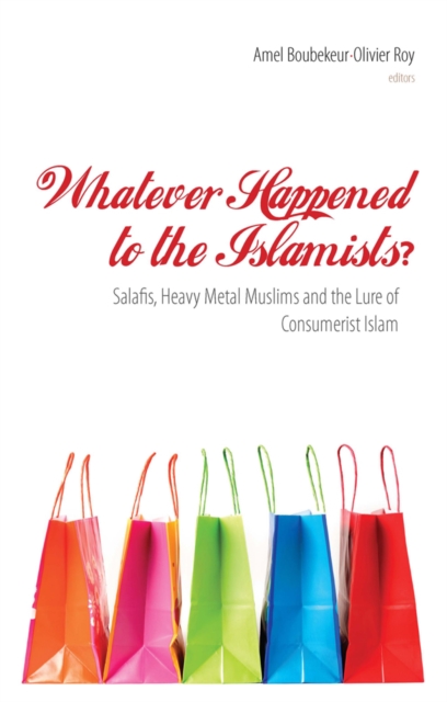 Whatever Happened to the Islamists? : Salafis, Heavy Metal Muslims and the Lure of Consumerist Islam, Paperback / softback Book