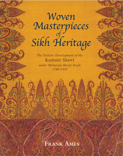 Woven Masterpieces of Sikh Heritage : The Stylistic Development of the Kashmir Shawl under Maharaja Ranjit 1780-1839, Hardback Book