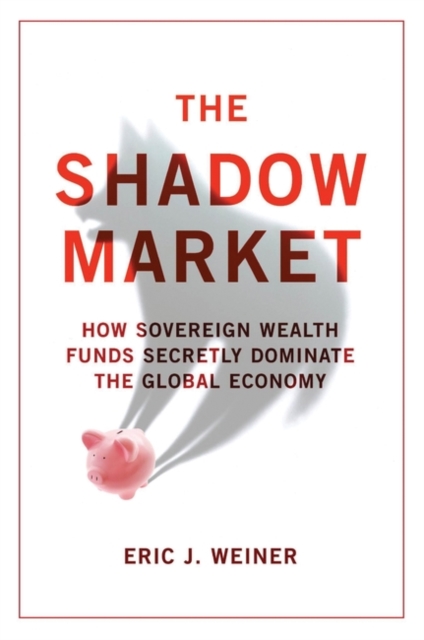 The Shadow Market : How Sovereign Wealth Funds Secretly Dominate the Global Economy, Paperback / softback Book
