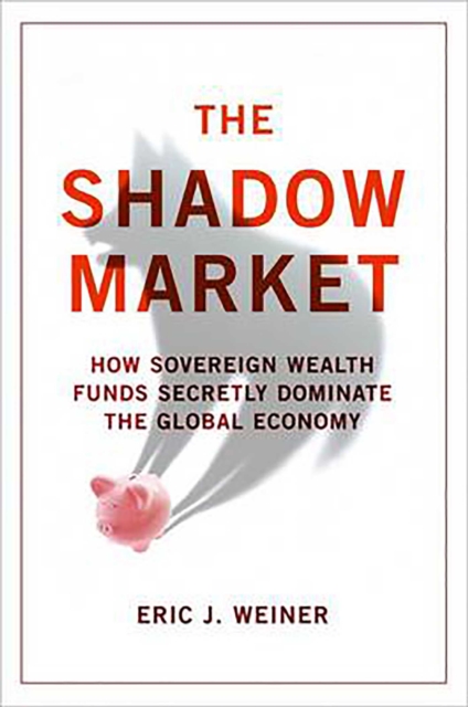The Shadow Market : How Sovereign Wealth Funds Secretly Dominate the Global Economy, EPUB eBook