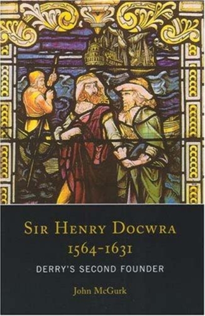 Sir Henry Docwra,1564 - 1631 : Derry's Second Founder, Hardback Book