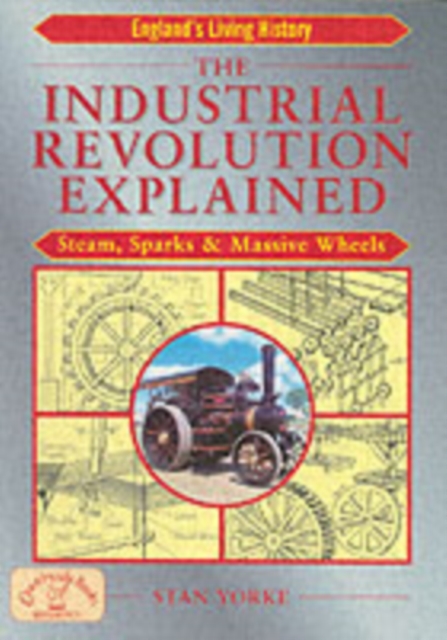 The Industrial Revolution Explained : Steam, Sparks and Massive Wheels - An Illustrated Guide to the Technology that Changed Britain Forever, Paperback / softback Book
