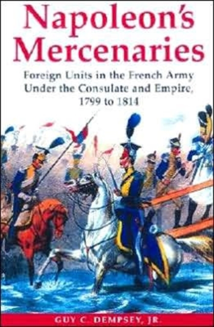 Napoleon's Mercenaries: Foreign Units in the French Army Under the Consulate and Empire, 1799-1814, Hardback Book