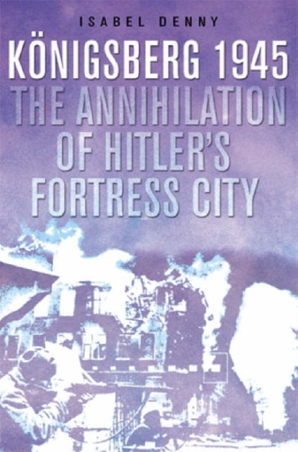 Fall of Hitler's Fortress City, The: the Battle of Konigsberg, 1945, Hardback Book