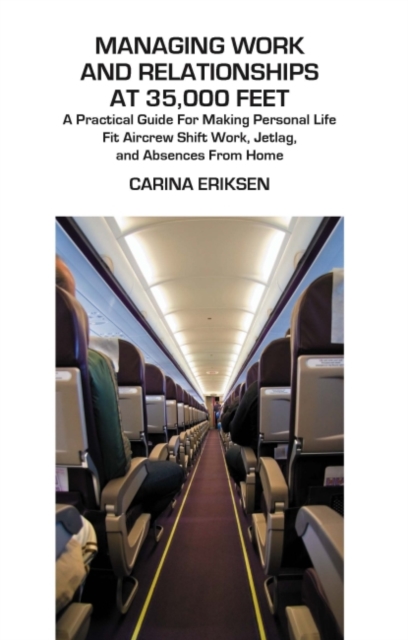 Managing Work and Relationships at 35,000 Feet : A Practical Guide for Making Personal Life Fit Aircrew Shift Work, Jetlag, and Absence from Home, Paperback / softback Book