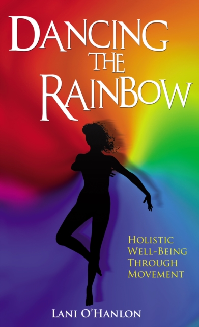 Dancing The Rainbow : Holistic Well-Being Through Movement, Paperback / softback Book