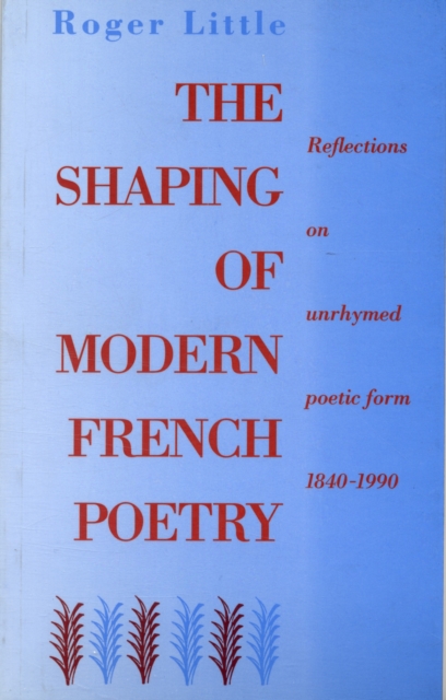 The Shaping of Modern French Poetry : Reflections on Unrhymed Poetic Form, 1840-1990, Paperback Book