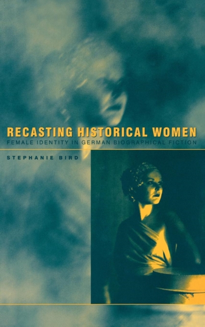 Recasting Historical Women : Female Identity in German Biographical Fiction, Hardback Book