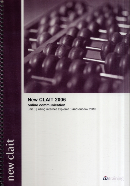 New CLAIT 2006 Unit 8 Online Communication Using Internet Explorer 8 and Outlook 2010, Spiral bound Book