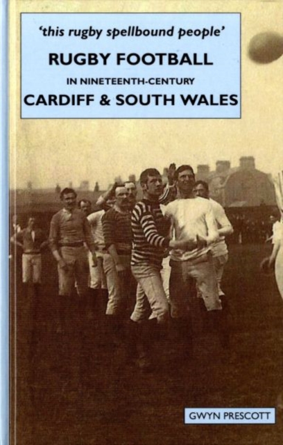 Rugby Football in Nineteenth-century Cardiff and South Wales : 'this Rugby Spellbound People', Hardback Book