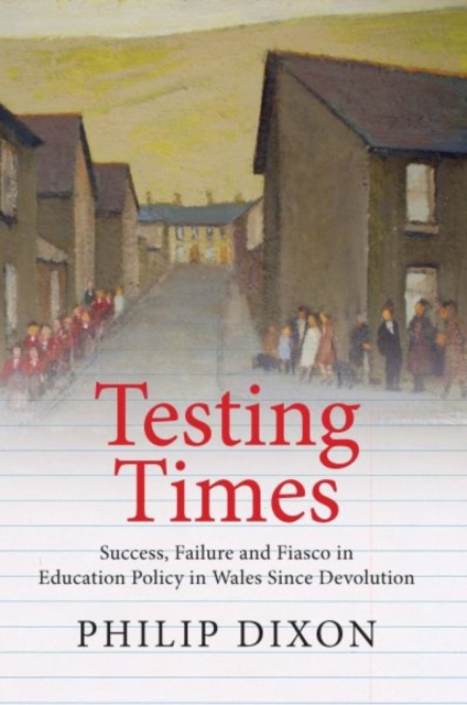Testing Times : Success, Failure and Fiasco in Welsh Education Policy Since Devolution, Paperback / softback Book