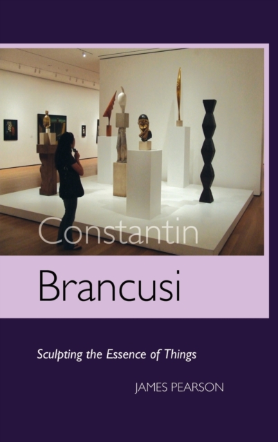 Constantin Brancusi : Sculpting the Essence of Things, Hardback Book