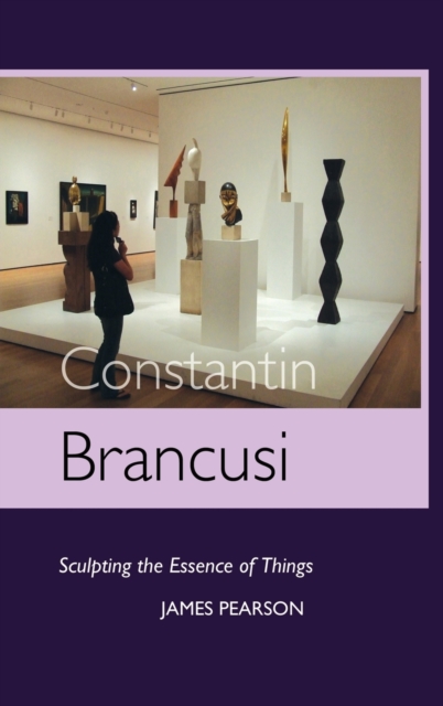 Constantin Brancusi : Sculpting the Essence of Things, Hardback Book