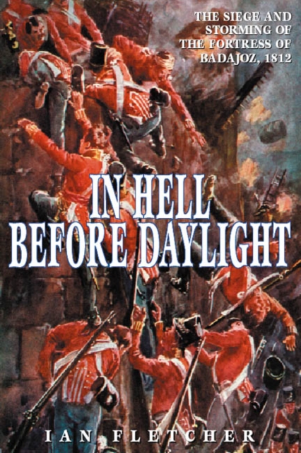 In Hell Before Daylight : Siege and Storming of the Fortress of Badajoz, 16 March to 6 April 1812, Paperback / softback Book