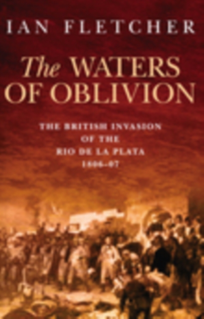 The Waters of Oblivion : The British Invasion of the Rio De La Plata, 1806-1807, Paperback / softback Book